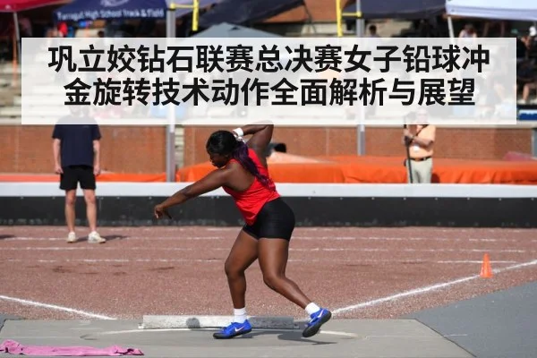 巩立姣钻石联赛总决赛女子铅球冲金旋转技术动作全面解析与展望（kaiyun）