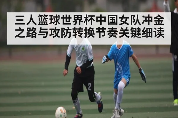 三人篮球世界杯中国女队冲金之路与攻防转换节奏关键细读 - kaiyun