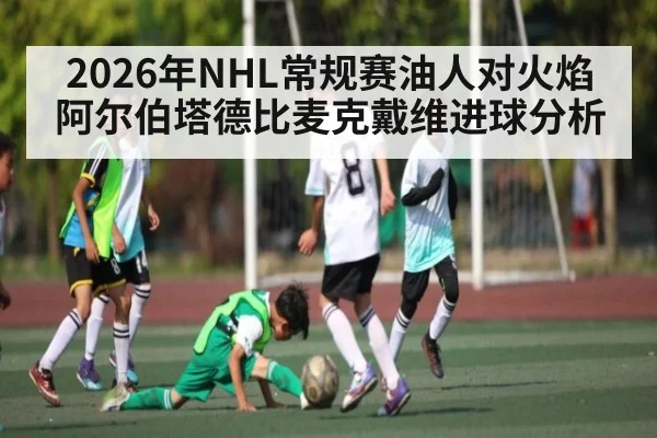 2026年NHL常规赛油人对火焰阿尔伯塔德比麦克戴维进球分析 - kaiyun