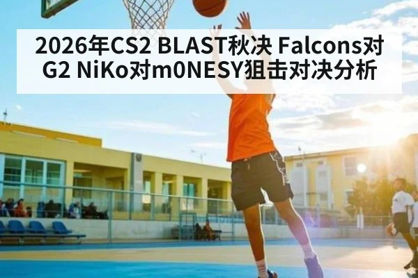 2026年CS2 BLAST秋决 Falcons对G2 NiKo对m0NESY狙击对决分析